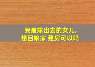 我是嫁出去的女儿,想回娘家 建房可以吗